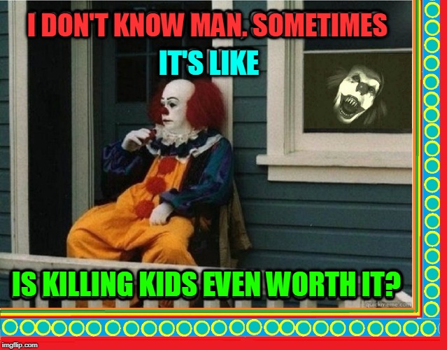 Self Doubts:  we all have 'em | I DON'T KNOW MAN. SOMETIMES; IT'S LIKE; IS KILLING KIDS EVEN WORTH IT? | image tagged in vince vance,the clown in it,clowns are scary,pennywise,it the movie,fear of clowns | made w/ Imgflip meme maker