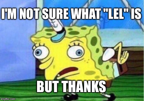 Mocking Spongebob Meme | I'M NOT SURE WHAT "LEL" IS BUT THANKS | image tagged in memes,mocking spongebob | made w/ Imgflip meme maker