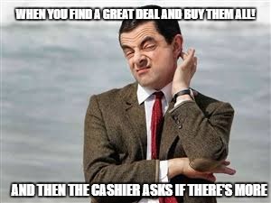 Mr Bean Sarcastic | WHEN YOU FIND A GREAT DEAL AND BUY THEM ALL! AND THEN THE CASHIER ASKS IF THERE'S MORE | image tagged in mr bean sarcastic | made w/ Imgflip meme maker