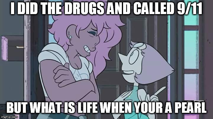 Steven Universe | I DID THE DRUGS AND CALLED 9/11; BUT WHAT IS LIFE WHEN YOUR A PEARL | image tagged in steven universe | made w/ Imgflip meme maker