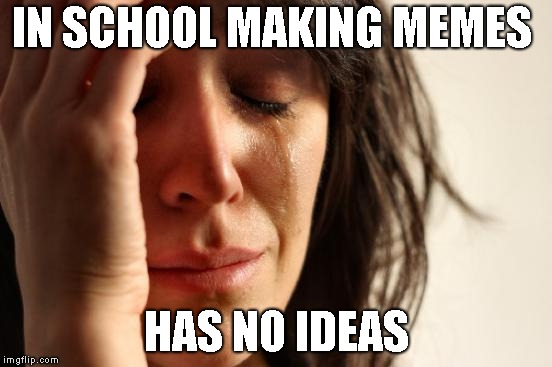 First World Problems Meme | IN SCHOOL MAKING MEMES; HAS NO IDEAS | image tagged in memes,first world problems | made w/ Imgflip meme maker
