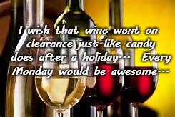 Wine on sale... | I wish that wine went on clearance just like candy does after a holiday...  Every Monday would be awesome... | image tagged in wish,holiday,monday,awesome | made w/ Imgflip meme maker