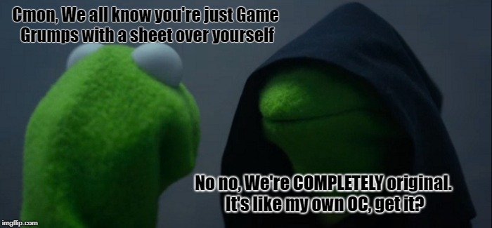 Evil Kermit Meme | Cmon, We all know you're just Game Grumps with a sheet over yourself; No no, We're COMPLETELY original. It's like my own OC, get it? | image tagged in memes,evil kermit | made w/ Imgflip meme maker