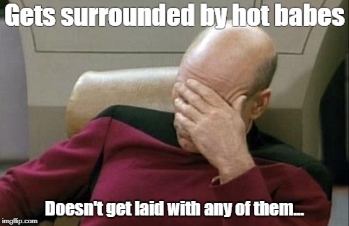 Captain Picard Facepalm Meme | Gets surrounded by hot babes; Doesn't get laid with any of them... | image tagged in memes,captain picard facepalm | made w/ Imgflip meme maker