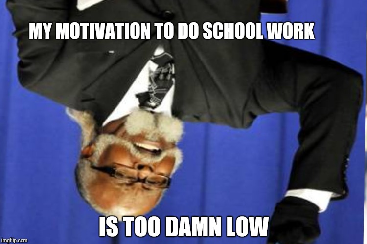 MY MOTIVATION TO DO SCHOOL WORK IS TOO DAMN LOW | made w/ Imgflip meme maker