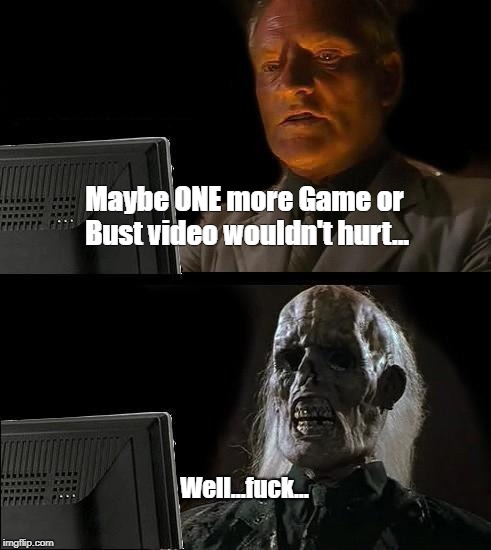 I'll Just Wait Here Meme | Maybe ONE more Game or Bust video wouldn't hurt... Well...fuck... | image tagged in memes,ill just wait here | made w/ Imgflip meme maker