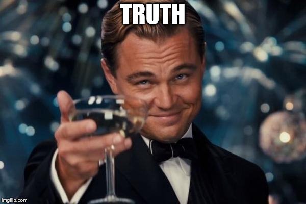 Leonardo Dicaprio Cheers Meme | TRUTH | image tagged in memes,leonardo dicaprio cheers | made w/ Imgflip meme maker