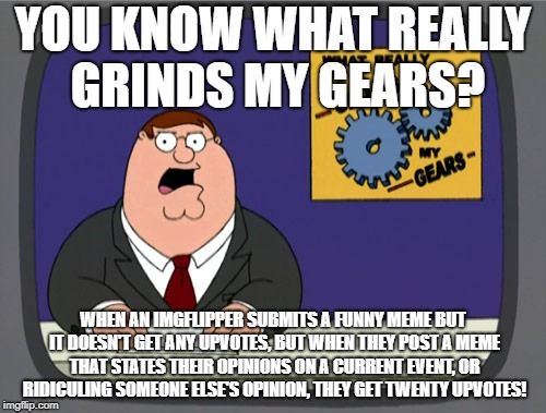 This happens to me all. The hecking. time. (except for the ridiculing others' opinions part. I don't do that. I'm not scum.) | YOU KNOW WHAT REALLY GRINDS MY GEARS? WHEN AN IMGFLIPPER SUBMITS A FUNNY MEME BUT IT DOESN'T GET ANY UPVOTES, BUT WHEN THEY POST A MEME THAT STATES THEIR OPINIONS ON A CURRENT EVENT, OR RIDICULING SOMEONE ELSE'S OPINION, THEY GET TWENTY UPVOTES! | image tagged in memes,peter griffin news | made w/ Imgflip meme maker