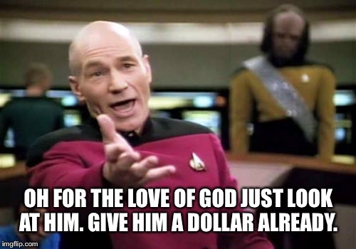 Picard Wtf Meme | OH FOR THE LOVE OF GOD JUST LOOK AT HIM. GIVE HIM A DOLLAR ALREADY. | image tagged in memes,picard wtf | made w/ Imgflip meme maker