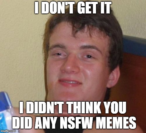 10 Guy Meme | I DON'T GET IT I DIDN'T THINK YOU DID ANY NSFW MEMES | image tagged in memes,10 guy | made w/ Imgflip meme maker