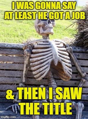 Waiting Skeleton Meme | I WAS GONNA SAY AT LEAST HE GOT A JOB & THEN I SAW THE TITLE | image tagged in memes,waiting skeleton | made w/ Imgflip meme maker