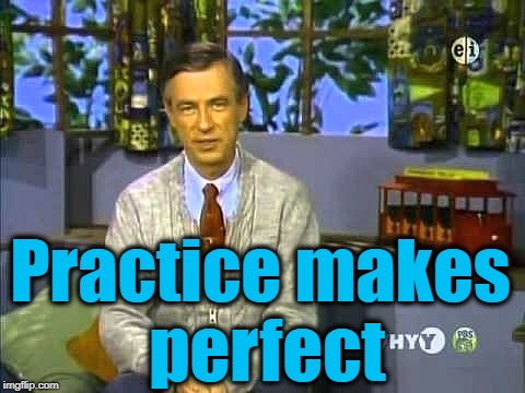 Mr Rogers | Practice makes perfect | image tagged in mr rogers | made w/ Imgflip meme maker