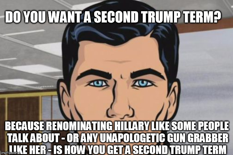 DO YOU WANT A SECOND TRUMP TERM? BECAUSE RENOMINATING HILLARY LIKE SOME PEOPLE TALK ABOUT - OR ANY UNAPOLOGETIC GUN GRABBER LIKE HER - IS HO | made w/ Imgflip meme maker