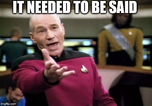 Picard Wtf Meme | IT NEEDED TO BE SAID | image tagged in memes,picard wtf | made w/ Imgflip meme maker