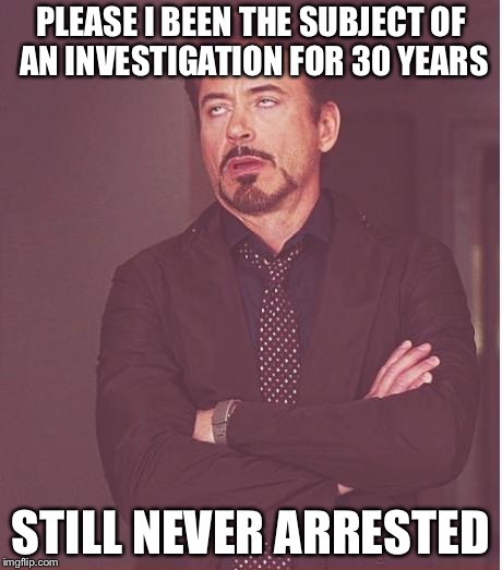 Face You Make Robert Downey Jr Meme | PLEASE I BEEN THE SUBJECT OF AN INVESTIGATION FOR 30 YEARS STILL NEVER ARRESTED | image tagged in memes,face you make robert downey jr | made w/ Imgflip meme maker