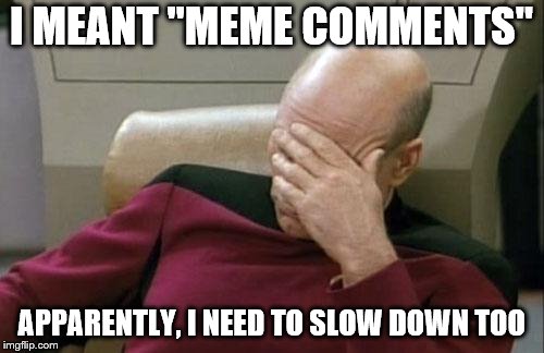 Captain Picard Facepalm Meme | I MEANT "MEME COMMENTS" APPARENTLY, I NEED TO SLOW DOWN TOO | image tagged in memes,captain picard facepalm | made w/ Imgflip meme maker