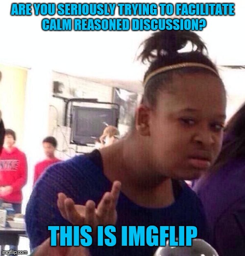 Black Girl Wat Meme | ARE YOU SERIOUSLY TRYING TO FACILITATE CALM REASONED DISCUSSION? THIS IS IMGFLIP | image tagged in memes,black girl wat | made w/ Imgflip meme maker