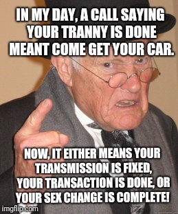 Back In My Day Meme | IN MY DAY, A CALL SAYING YOUR TRANNY IS DONE MEANT COME GET YOUR CAR. NOW, IT EITHER MEANS YOUR TRANSMISSION IS FIXED, YOUR TRANSACTION IS DONE, OR YOUR SEX CHANGE IS COMPLETE! | image tagged in memes,back in my day,original meme,original | made w/ Imgflip meme maker