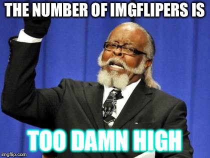 It’s climbing  | THE NUMBER OF IMGFLIPERS IS; TOO DAMN HIGH | image tagged in memes,too damn high | made w/ Imgflip meme maker