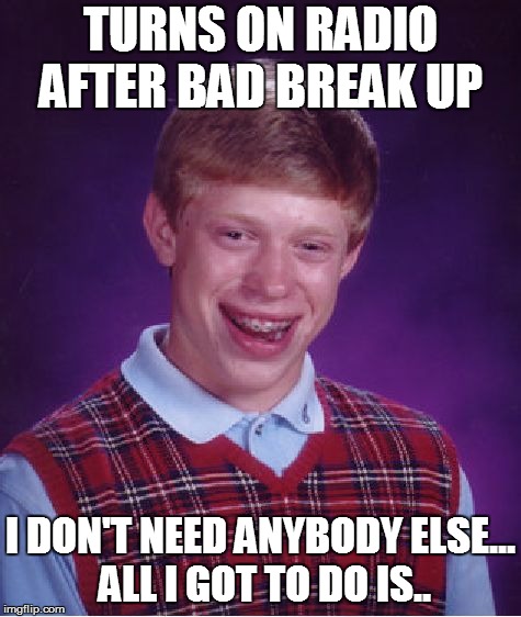 Ooo-oo oh no oh no oh no  | TURNS ON RADIO AFTER BAD BREAK UP; I DON'T NEED ANYBODY ELSE... ALL I GOT TO DO IS.. | image tagged in memes,bad luck brian | made w/ Imgflip meme maker