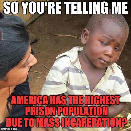 And they call America the nation of second chances. America has 25% of the world's prison population. (It's incarceration) | SO YOU'RE TELLING ME; AMERICA HAS THE HIGHEST PRISON POPULATION DUE TO MASS INCARERATION? | image tagged in memes,third world skeptical kid,political meme,prisons,mass incarceration | made w/ Imgflip meme maker