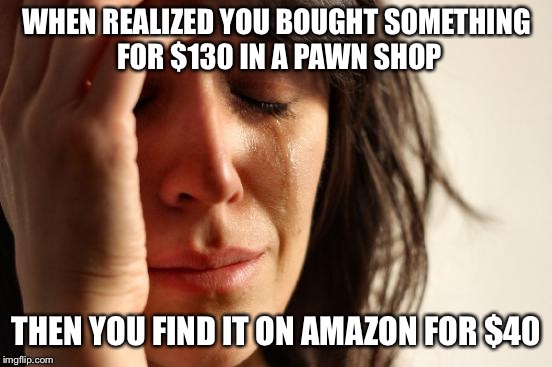 First World Problems Meme | WHEN REALIZED YOU BOUGHT SOMETHING FOR $130 IN A PAWN SHOP; THEN YOU FIND IT ON AMAZON FOR $40 | image tagged in memes,first world problems | made w/ Imgflip meme maker
