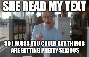 So I Guess You Can Say Things Are Getting Pretty Serious Meme | SHE READ MY TEXT; SO I GUESS YOU COULD SAY THINGS ARE GETTING PRETTY SERIOUS | image tagged in memes,so i guess you can say things are getting pretty serious | made w/ Imgflip meme maker