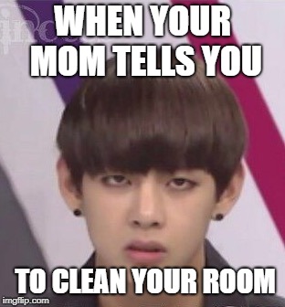 V agrees... | WHEN YOUR MOM TELLS YOU; TO CLEAN YOUR ROOM | image tagged in bts v,k-pop | made w/ Imgflip meme maker