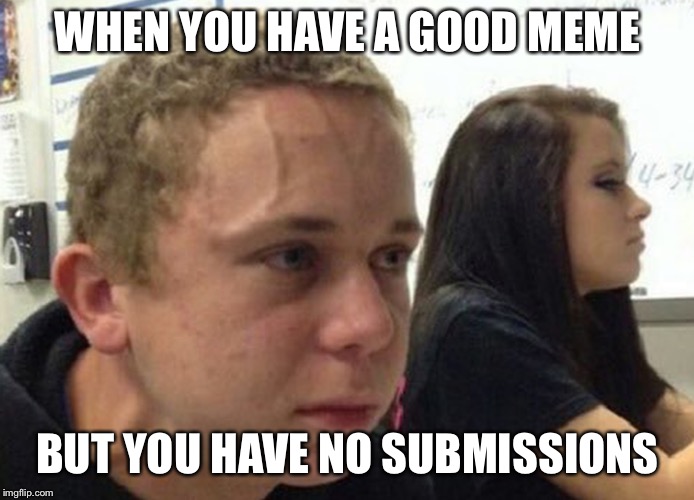When you haven't.. | WHEN YOU HAVE A GOOD MEME; BUT YOU HAVE NO SUBMISSIONS | image tagged in when you haven't | made w/ Imgflip meme maker