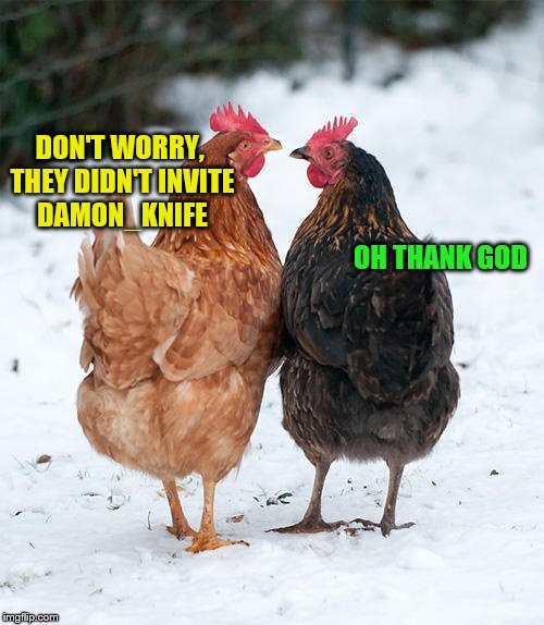 DON'T WORRY, THEY DIDN'T INVITE DAMON_KNIFE OH THANK GOD | made w/ Imgflip meme maker
