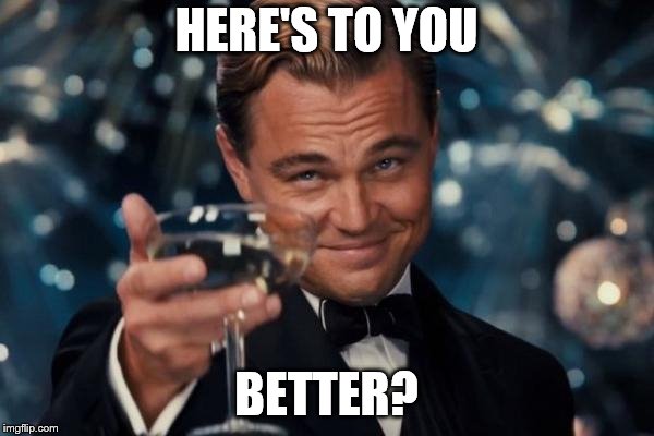 Leonardo Dicaprio Cheers Meme | HERE'S TO YOU BETTER? | image tagged in memes,leonardo dicaprio cheers | made w/ Imgflip meme maker