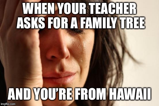 First World Problems |  WHEN YOUR TEACHER ASKS FOR A FAMILY TREE; AND YOU’RE FROM HAWAII | image tagged in memes,first world problems | made w/ Imgflip meme maker