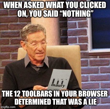 Maury Lie Detector |  WHEN ASKED WHAT YOU CLICKED ON, YOU SAID “NOTHING”; THE 12 TOOLBARS IN YOUR BROWSER DETERMINED THAT WAS A LIE | image tagged in memes,maury lie detector | made w/ Imgflip meme maker