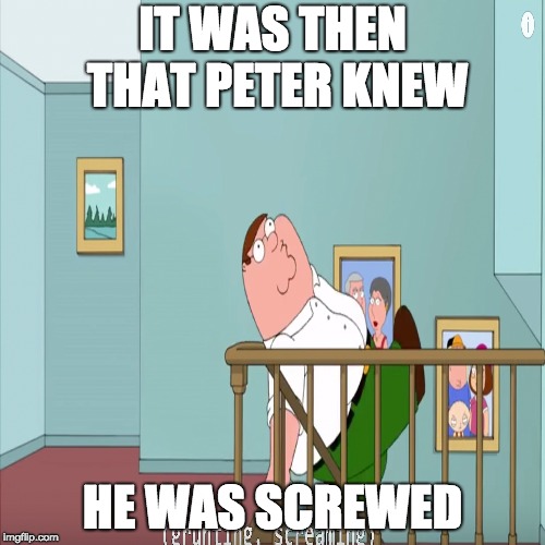 IT WAS THEN THAT PETER KNEW; HE WAS SCREWED | image tagged in family guy,peter griffin | made w/ Imgflip meme maker