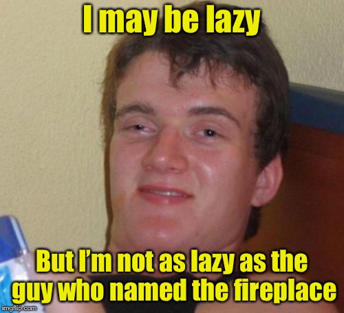 10 Guy | I may be lazy; But I’m not as lazy as the guy who named the fireplace | image tagged in memes,10 guy,lazy,fireplace | made w/ Imgflip meme maker