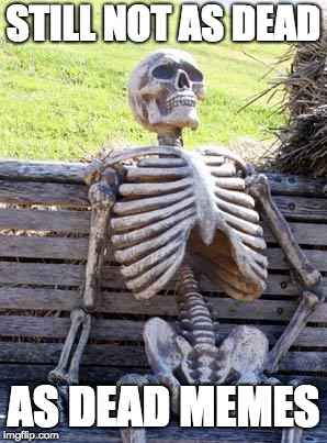 Waiting Skeleton | STILL NOT AS DEAD; AS DEAD MEMES | image tagged in memes,waiting skeleton | made w/ Imgflip meme maker