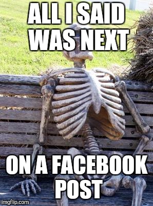Waiting Skeleton Meme | ALL I SAID WAS NEXT ON A FACEBOOK POST | image tagged in memes,waiting skeleton | made w/ Imgflip meme maker