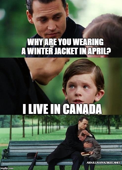 Finding neverland | WHY ARE YOU WEARING A WINTER JACKET IN APRIL? I LIVE IN CANADA; ABDULLAHAYAZMULLANEE | image tagged in finding neverland | made w/ Imgflip meme maker