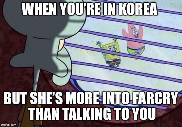 Squidward window | WHEN YOU’RE IN KOREA; BUT SHE’S MORE INTO FARCRY THAN TALKING TO YOU | image tagged in squidward window | made w/ Imgflip meme maker