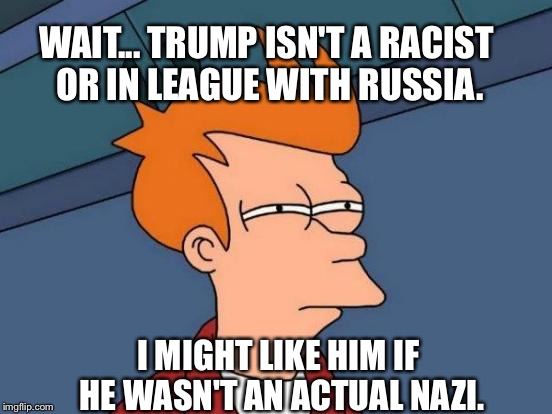 Futurama Fry Meme | WAIT... TRUMP ISN'T A RACIST OR IN LEAGUE WITH RUSSIA. I MIGHT LIKE HIM IF HE WASN'T AN ACTUAL NAZI. | image tagged in memes,futurama fry | made w/ Imgflip meme maker