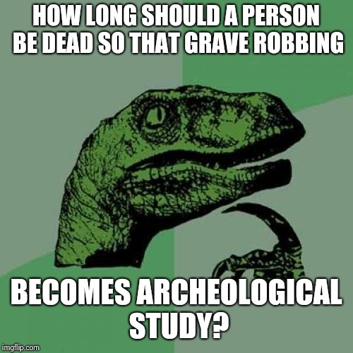 Shower thoughts | HOW LONG SHOULD A PERSON BE DEAD SO THAT GRAVE ROBBING; BECOMES ARCHEOLOGICAL STUDY? | image tagged in memes,philosoraptor,shower thoughts | made w/ Imgflip meme maker