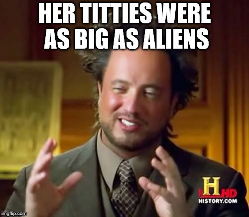 Ancient Aliens Meme |  HER TITTIES WERE AS BIG AS ALIENS | image tagged in memes,ancient aliens | made w/ Imgflip meme maker