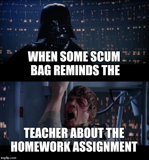 scum bag classmates | WHEN SOME SCUM BAG REMINDS THE; TEACHER ABOUT THE HOMEWORK ASSIGNMENT | image tagged in damn,teacher,scumbag | made w/ Imgflip meme maker