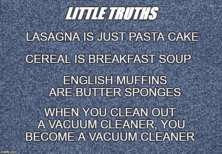 Little Truths | LASAGNA IS JUST PASTA CAKE; LITTLE TRUTHS; CEREAL IS BREAKFAST SOUP; ENGLISH MUFFINS ARE BUTTER SPONGES; WHEN YOU CLEAN OUT A VACUUM CLEANER, YOU BECOME A VACUUM CLEANER | image tagged in truth,well of uncomfortable truths,other | made w/ Imgflip meme maker