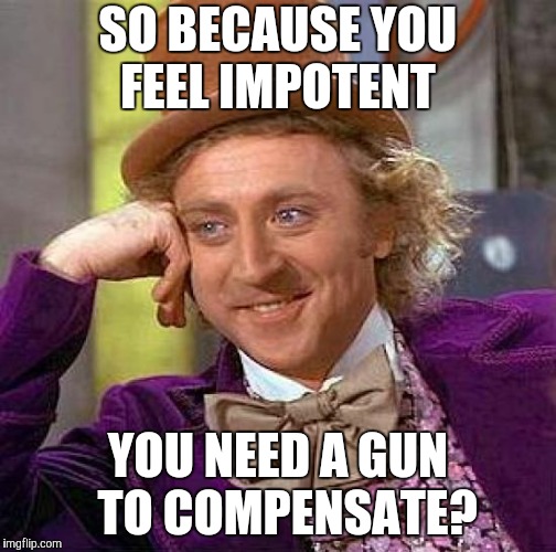 Creepy Condescending Wonka Meme | SO BECAUSE YOU FEEL IMPOTENT YOU NEED A GUN  TO COMPENSATE? | image tagged in memes,creepy condescending wonka | made w/ Imgflip meme maker