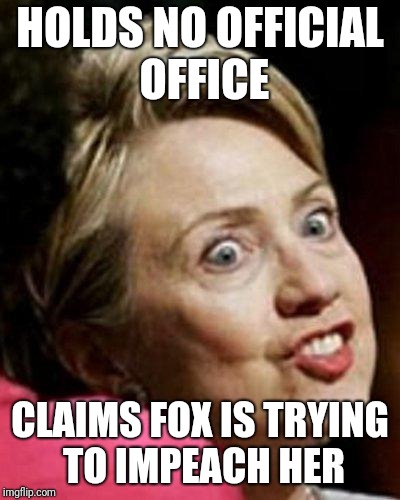 Hillary Clinton Fish | HOLDS NO OFFICIAL OFFICE; CLAIMS FOX IS TRYING TO IMPEACH HER | image tagged in hillary clinton fish | made w/ Imgflip meme maker