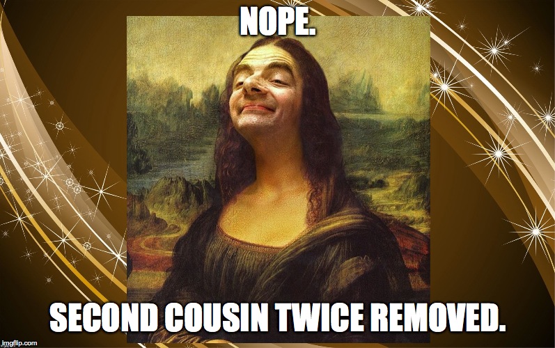 Bean Mona Lisa | NOPE. SECOND COUSIN TWICE REMOVED. | image tagged in bean mona lisa | made w/ Imgflip meme maker