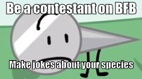 Be a contestant on BFB; Make jokes about your species | image tagged in naily | made w/ Imgflip meme maker