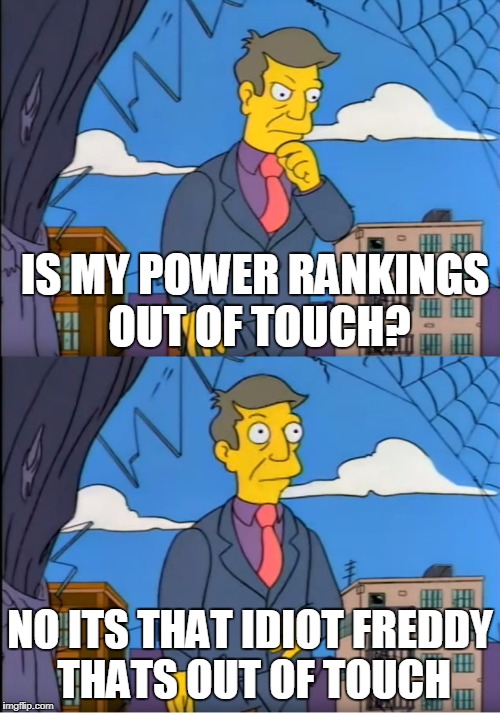 Skinner Out Of Touch | IS MY POWER RANKINGS OUT OF TOUCH? NO ITS THAT IDIOT FREDDY THATS OUT OF TOUCH | image tagged in skinner out of touch | made w/ Imgflip meme maker