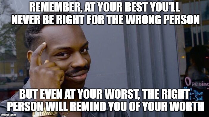 Roll Safe Think About It | REMEMBER, AT YOUR BEST YOU'LL NEVER BE RIGHT FOR THE WRONG PERSON; BUT EVEN AT YOUR WORST, THE RIGHT PERSON WILL REMIND YOU OF YOUR WORTH | image tagged in memes,roll safe think about it | made w/ Imgflip meme maker